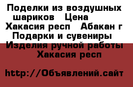 Поделки из воздушных шариков › Цена ­ 100 - Хакасия респ., Абакан г. Подарки и сувениры » Изделия ручной работы   . Хакасия респ.